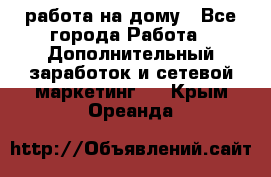 работа на дому - Все города Работа » Дополнительный заработок и сетевой маркетинг   . Крым,Ореанда